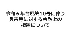 令和６年台風第10号に伴う災害等に対する金融上の措置について