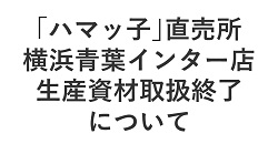 【「ハマッ子」直売所横浜青葉インター店】生産資材取扱終了について