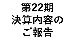 第22期 決算内容のご報告