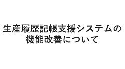 生産履歴記帳支援システムの機能改善について
