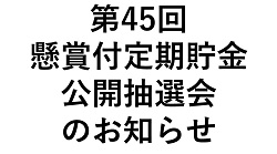 第45回懸賞付定期貯金公開抽選会のお知らせ