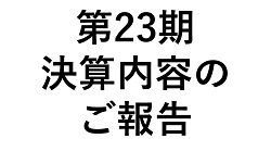 第23期 決算内容のご報告