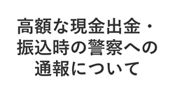 高額な現金出金・振込時の警察への通報について
